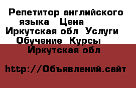 Репетитор английского языка › Цена ­ 400 - Иркутская обл. Услуги » Обучение. Курсы   . Иркутская обл.